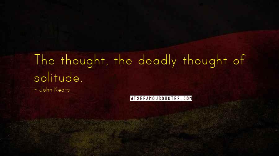 John Keats Quotes: The thought, the deadly thought of solitude.