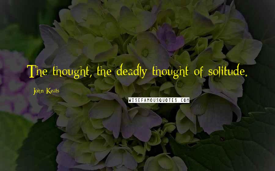 John Keats Quotes: The thought, the deadly thought of solitude.