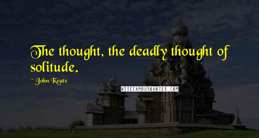 John Keats Quotes: The thought, the deadly thought of solitude.