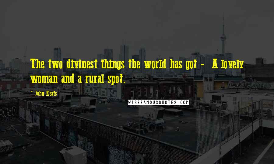 John Keats Quotes: The two divinest things the world has got -  A lovely woman and a rural spot.