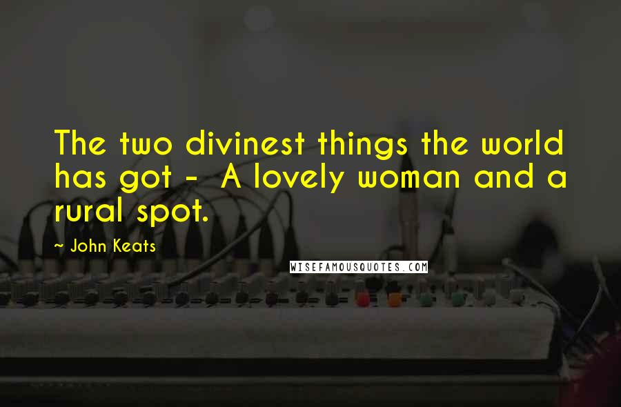 John Keats Quotes: The two divinest things the world has got -  A lovely woman and a rural spot.