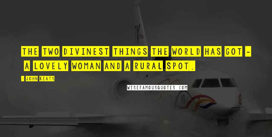 John Keats Quotes: The two divinest things the world has got -  A lovely woman and a rural spot.