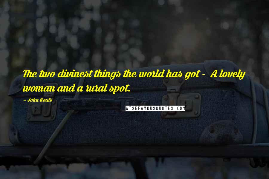 John Keats Quotes: The two divinest things the world has got - A lovely woman and a rural spot.