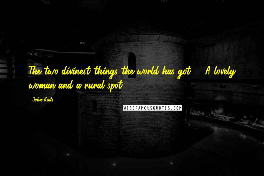 John Keats Quotes: The two divinest things the world has got - A lovely woman and a rural spot.