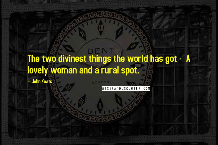 John Keats Quotes: The two divinest things the world has got -  A lovely woman and a rural spot.