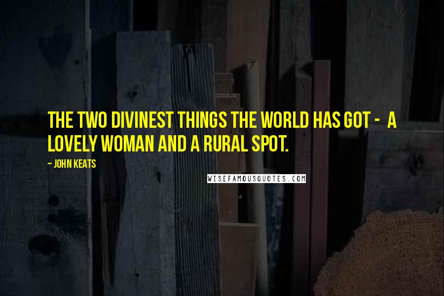 John Keats Quotes: The two divinest things the world has got -  A lovely woman and a rural spot.
