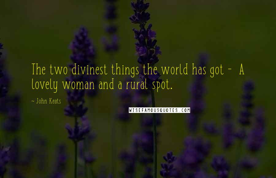 John Keats Quotes: The two divinest things the world has got -  A lovely woman and a rural spot.