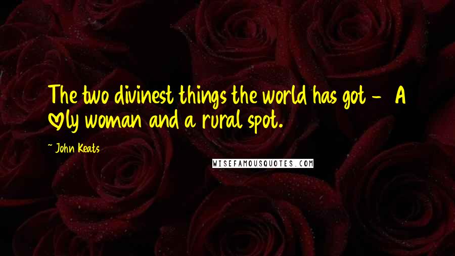 John Keats Quotes: The two divinest things the world has got -  A lovely woman and a rural spot.