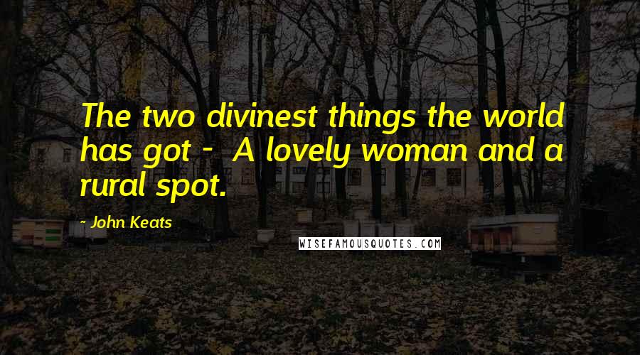 John Keats Quotes: The two divinest things the world has got -  A lovely woman and a rural spot.