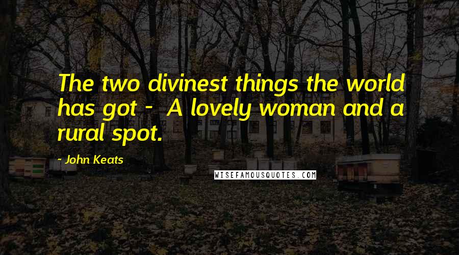 John Keats Quotes: The two divinest things the world has got - A lovely woman and a rural spot.