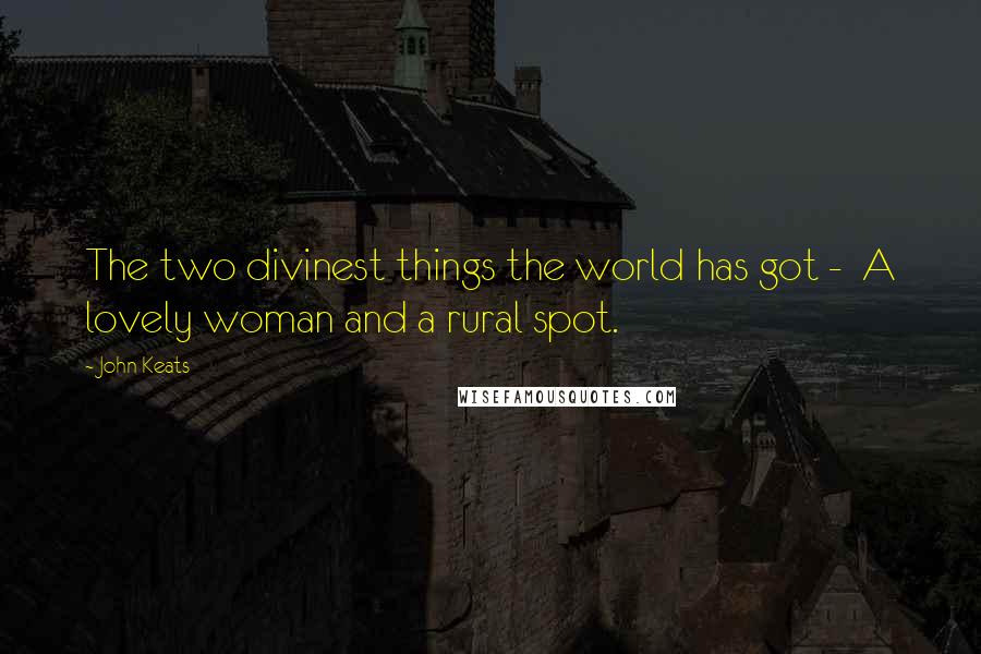 John Keats Quotes: The two divinest things the world has got -  A lovely woman and a rural spot.