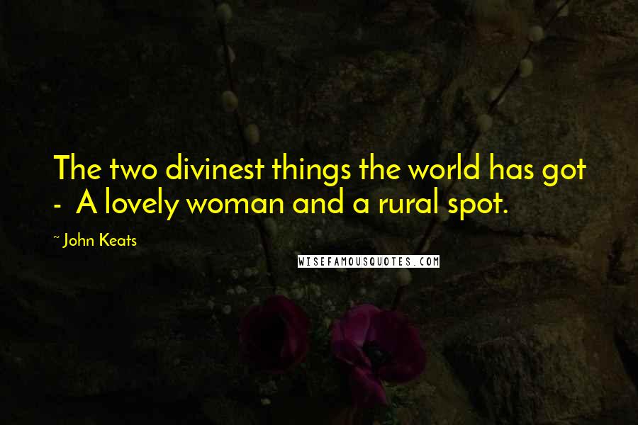 John Keats Quotes: The two divinest things the world has got -  A lovely woman and a rural spot.