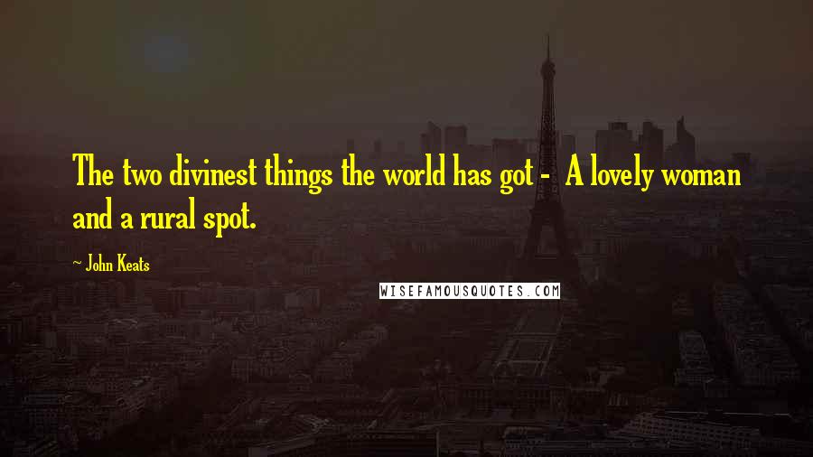 John Keats Quotes: The two divinest things the world has got - A lovely woman and a rural spot.
