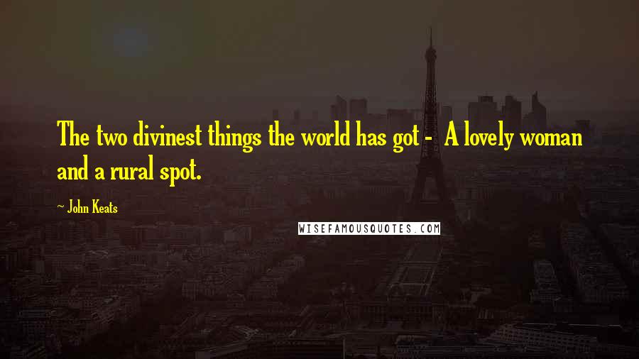 John Keats Quotes: The two divinest things the world has got -  A lovely woman and a rural spot.