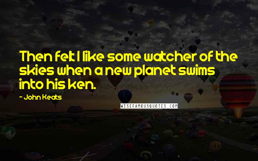 John Keats Quotes: Then felt I like some watcher of the skies when a new planet swims into his ken.