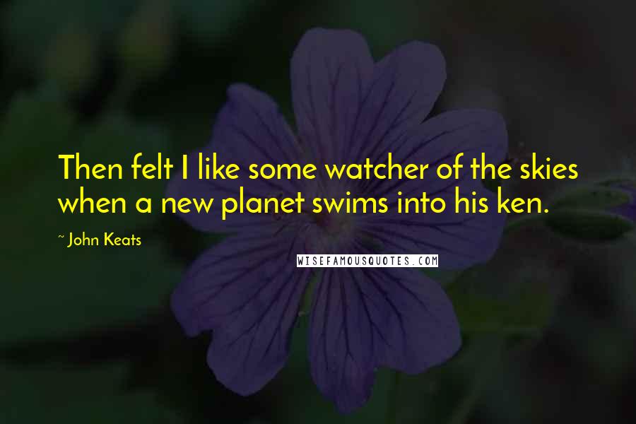 John Keats Quotes: Then felt I like some watcher of the skies when a new planet swims into his ken.