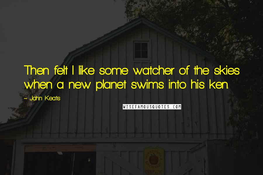 John Keats Quotes: Then felt I like some watcher of the skies when a new planet swims into his ken.