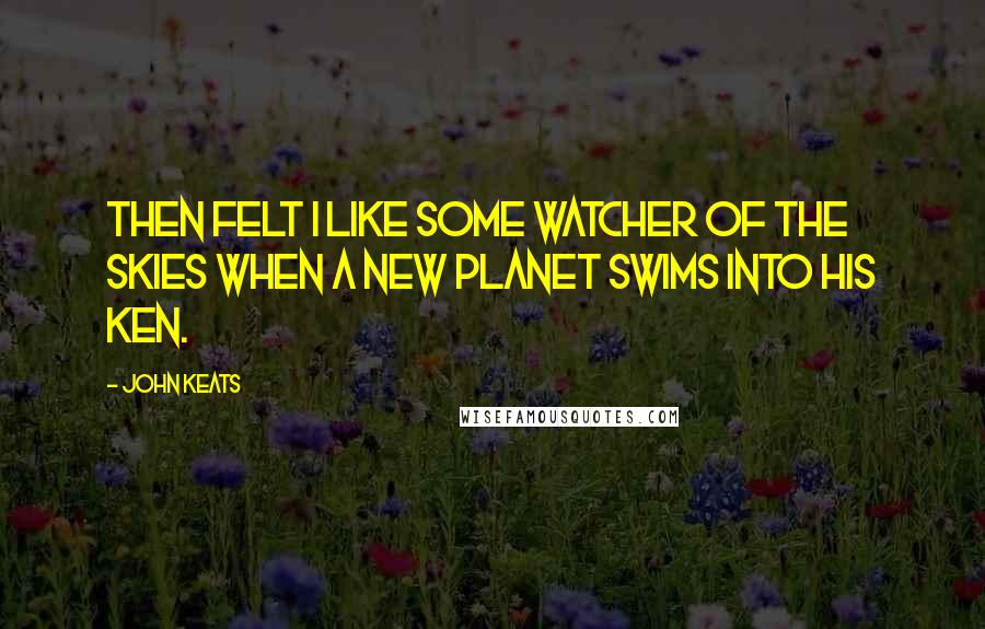 John Keats Quotes: Then felt I like some watcher of the skies when a new planet swims into his ken.