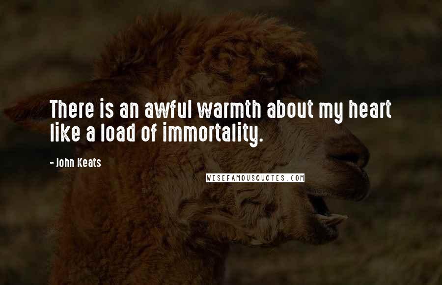 John Keats Quotes: There is an awful warmth about my heart like a load of immortality.