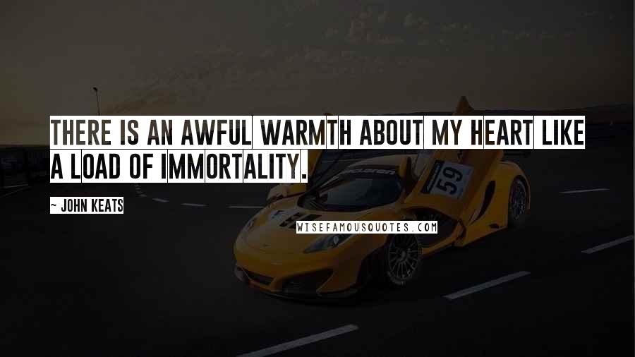 John Keats Quotes: There is an awful warmth about my heart like a load of immortality.