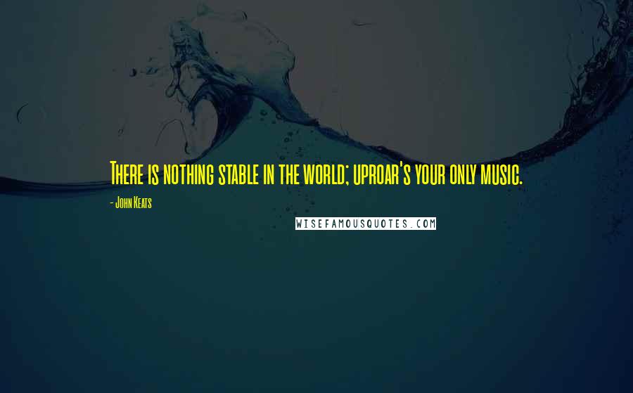 John Keats Quotes: There is nothing stable in the world; uproar's your only music.