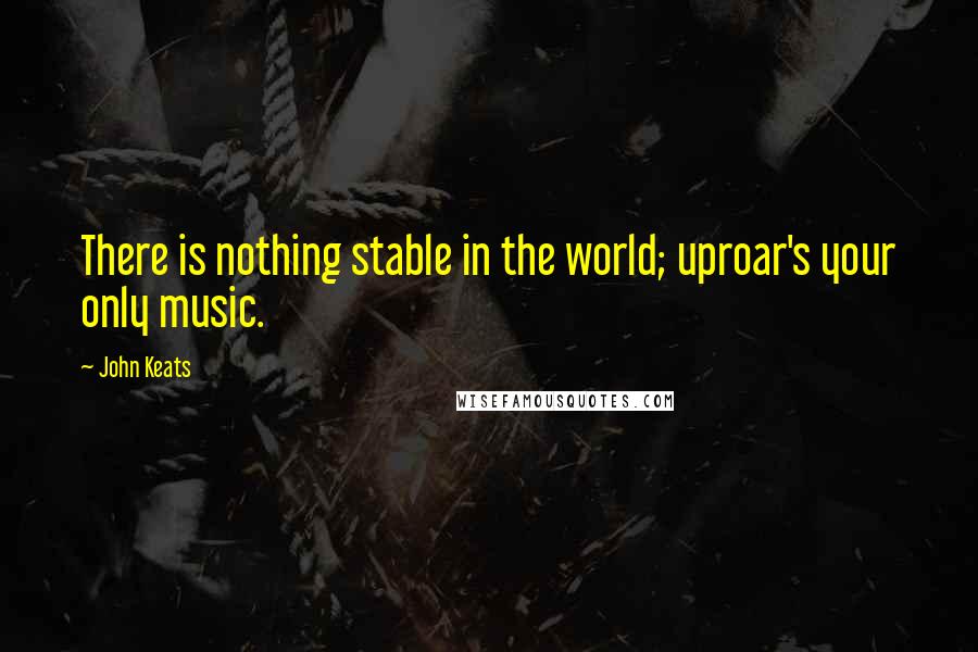 John Keats Quotes: There is nothing stable in the world; uproar's your only music.