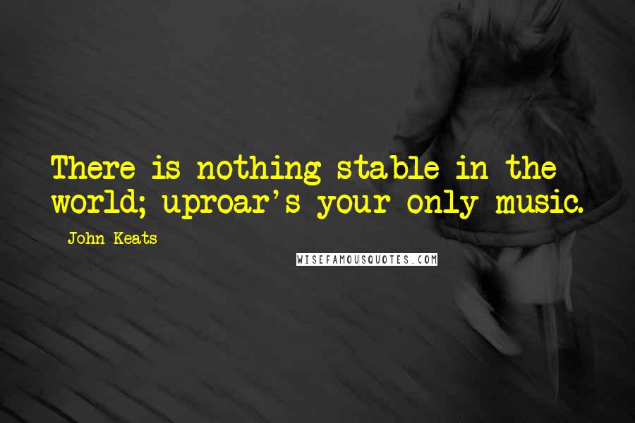 John Keats Quotes: There is nothing stable in the world; uproar's your only music.