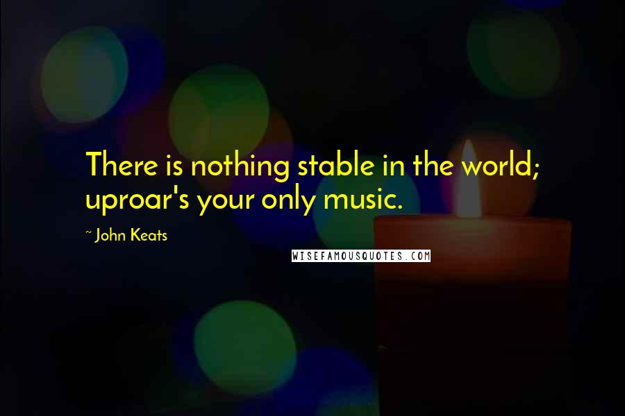 John Keats Quotes: There is nothing stable in the world; uproar's your only music.
