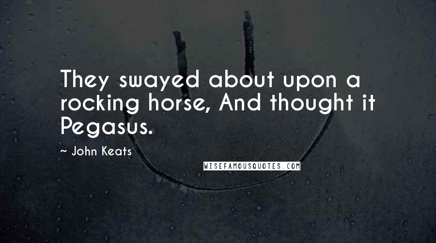 John Keats Quotes: They swayed about upon a rocking horse, And thought it Pegasus.