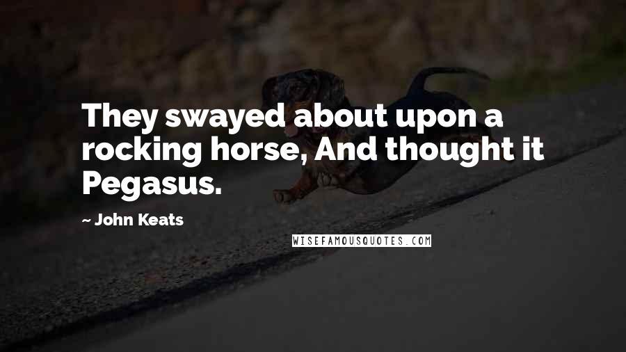 John Keats Quotes: They swayed about upon a rocking horse, And thought it Pegasus.