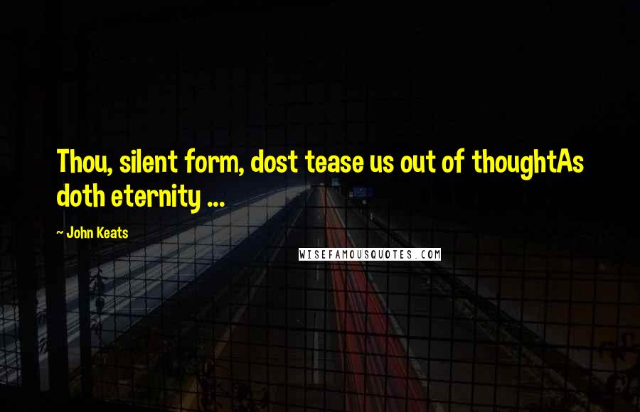 John Keats Quotes: Thou, silent form, dost tease us out of thoughtAs doth eternity ...