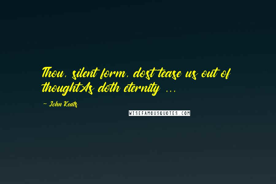 John Keats Quotes: Thou, silent form, dost tease us out of thoughtAs doth eternity ...