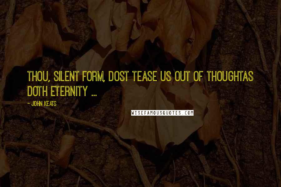 John Keats Quotes: Thou, silent form, dost tease us out of thoughtAs doth eternity ...