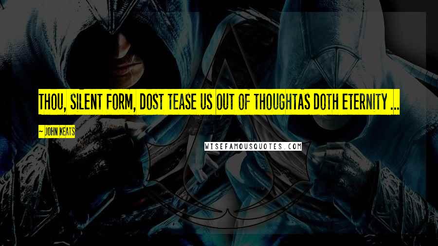 John Keats Quotes: Thou, silent form, dost tease us out of thoughtAs doth eternity ...