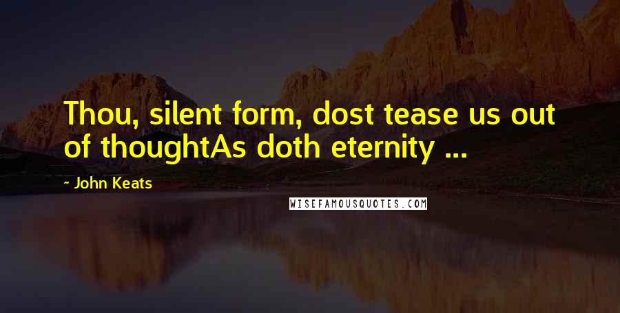 John Keats Quotes: Thou, silent form, dost tease us out of thoughtAs doth eternity ...