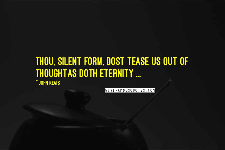 John Keats Quotes: Thou, silent form, dost tease us out of thoughtAs doth eternity ...