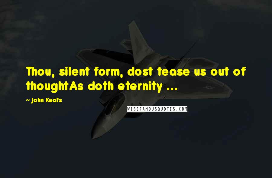 John Keats Quotes: Thou, silent form, dost tease us out of thoughtAs doth eternity ...