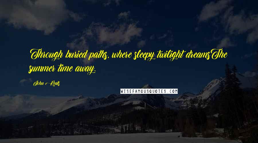 John Keats Quotes: Through buried paths, where sleepy twilight dreamsThe summer time away.