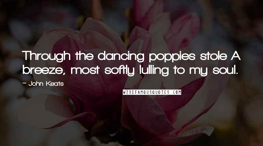 John Keats Quotes: Through the dancing poppies stole A breeze, most softly lulling to my soul.