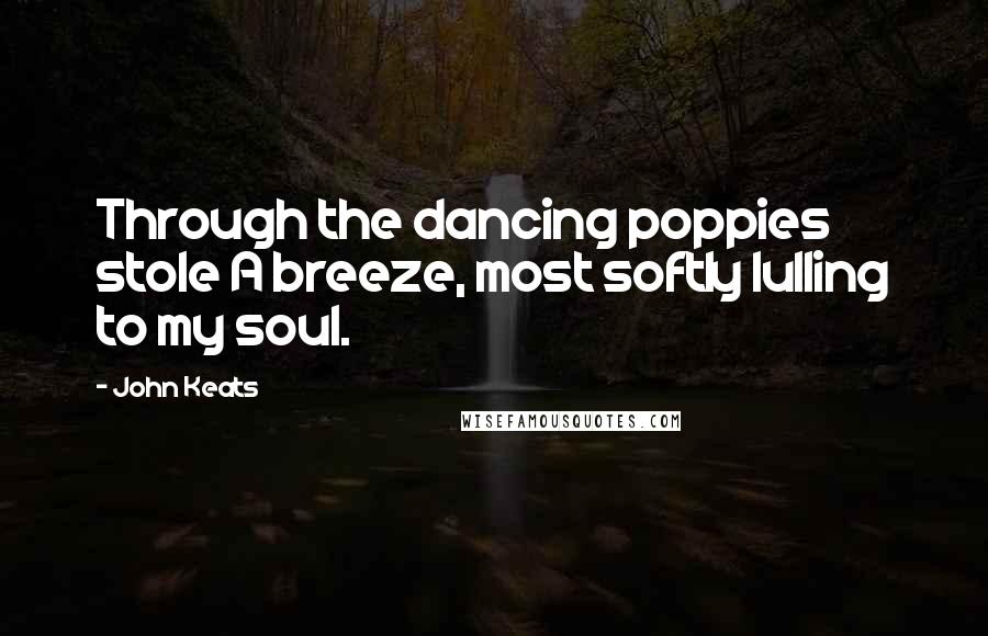 John Keats Quotes: Through the dancing poppies stole A breeze, most softly lulling to my soul.