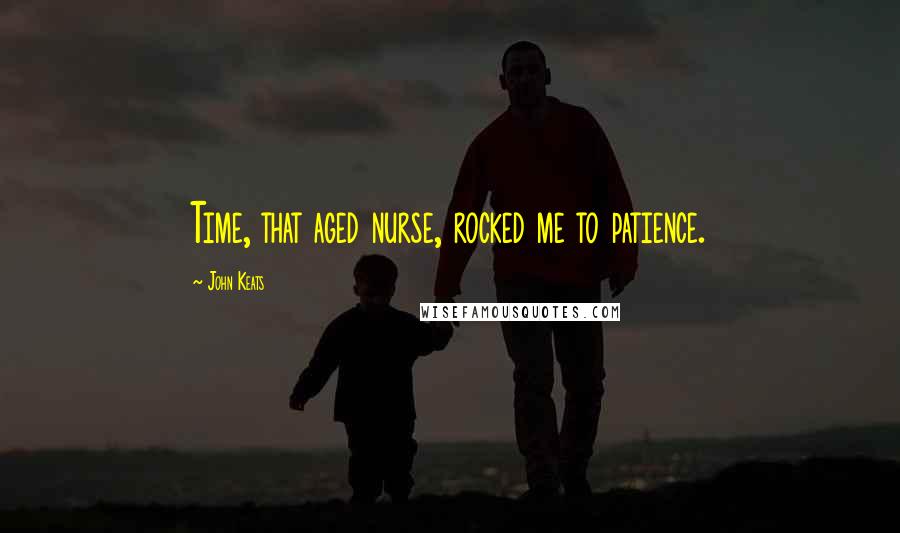 John Keats Quotes: Time, that aged nurse, rocked me to patience.