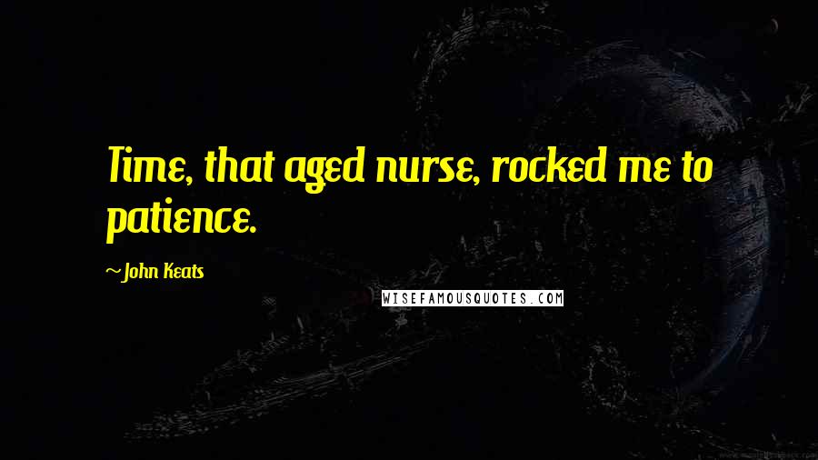 John Keats Quotes: Time, that aged nurse, rocked me to patience.