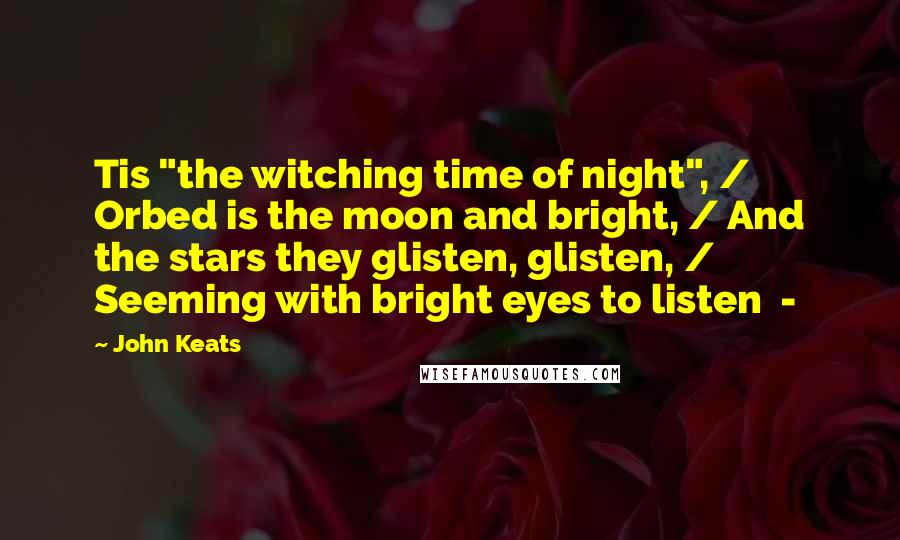 John Keats Quotes: Tis "the witching time of night", / Orbed is the moon and bright, / And the stars they glisten, glisten, / Seeming with bright eyes to listen  - 