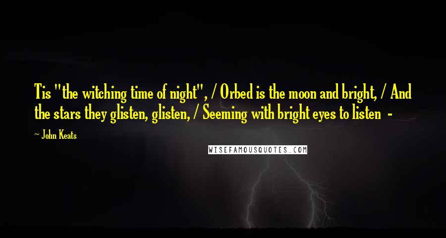 John Keats Quotes: Tis "the witching time of night", / Orbed is the moon and bright, / And the stars they glisten, glisten, / Seeming with bright eyes to listen  - 
