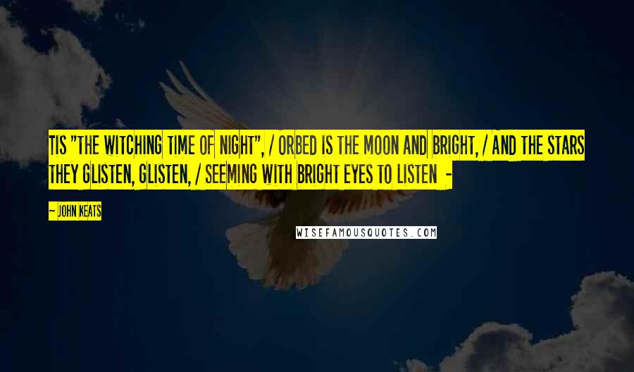 John Keats Quotes: Tis "the witching time of night", / Orbed is the moon and bright, / And the stars they glisten, glisten, / Seeming with bright eyes to listen  - 