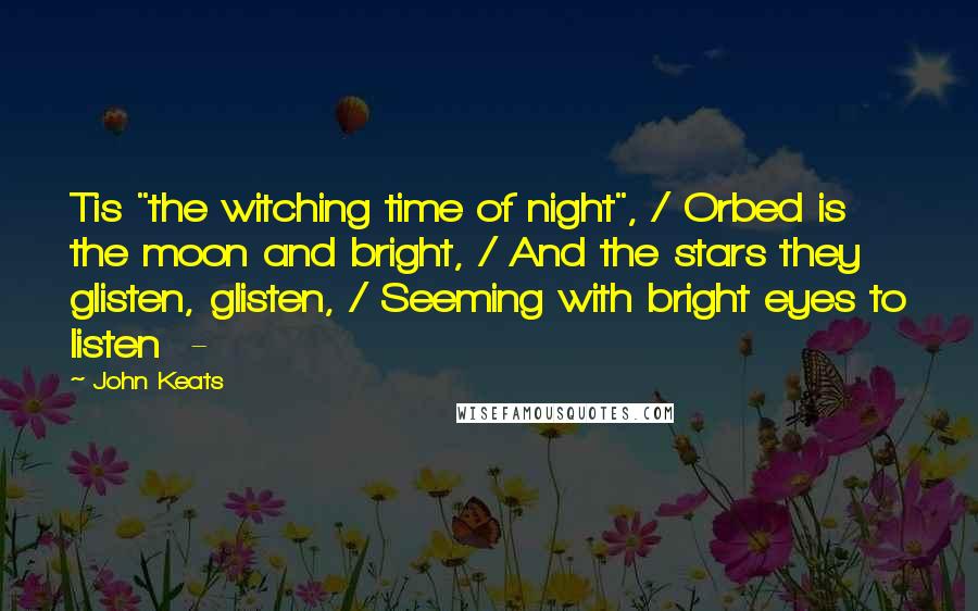 John Keats Quotes: Tis "the witching time of night", / Orbed is the moon and bright, / And the stars they glisten, glisten, / Seeming with bright eyes to listen  - 