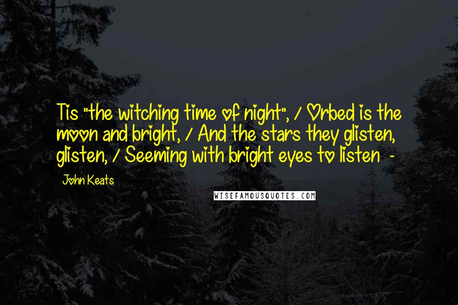 John Keats Quotes: Tis "the witching time of night", / Orbed is the moon and bright, / And the stars they glisten, glisten, / Seeming with bright eyes to listen  - 
