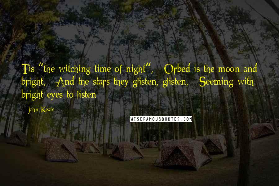John Keats Quotes: Tis "the witching time of night", / Orbed is the moon and bright, / And the stars they glisten, glisten, / Seeming with bright eyes to listen  - 
