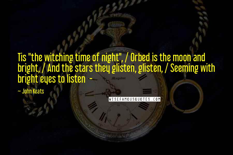 John Keats Quotes: Tis "the witching time of night", / Orbed is the moon and bright, / And the stars they glisten, glisten, / Seeming with bright eyes to listen  - 