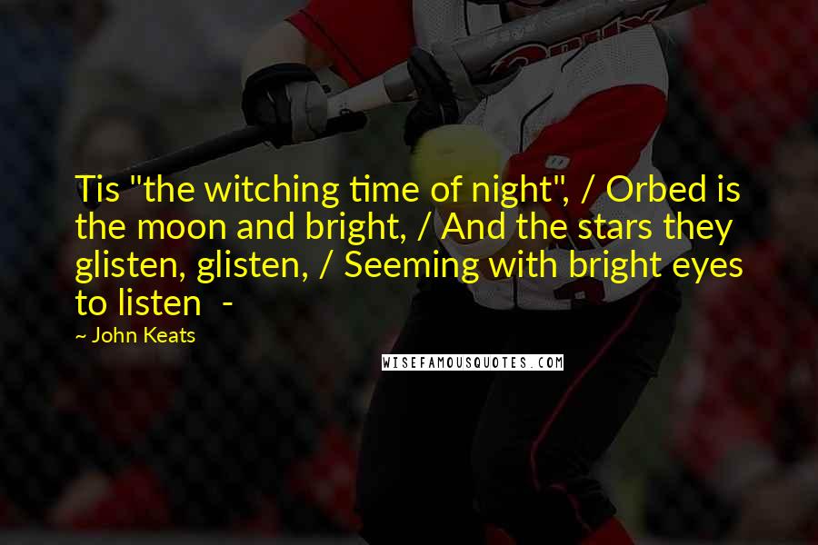 John Keats Quotes: Tis "the witching time of night", / Orbed is the moon and bright, / And the stars they glisten, glisten, / Seeming with bright eyes to listen  - 